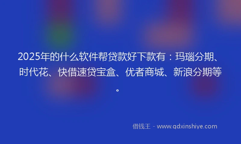 2025年的什么软件帮贷款好下款有：玛瑙分期、时代花、快借速贷宝盒、优者商城、新浪分期等。