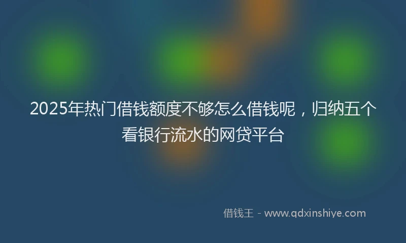 2025年热门借钱额度不够怎么借钱呢，归纳五个看银行流水的网贷平台