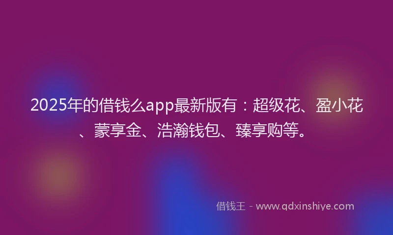 2025年的借钱么app最新版有：超级花、盈小花、蒙享金、浩瀚钱包、臻享购等。