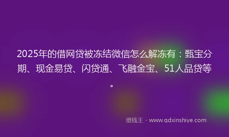 2025年的借网贷被冻结微信怎么解冻有：甄宝分期、现金易贷、闪贷通、飞融金宝、51人品贷等。