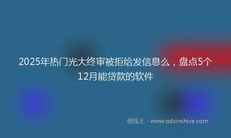 2025年热门光大终审被拒给发信息么，盘点5个12月能贷款的软件