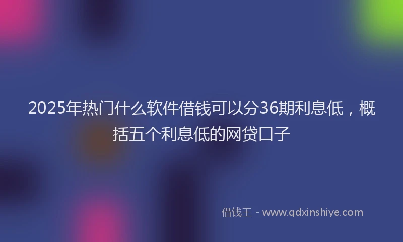 2025年热门什么软件借钱可以分36期利息低，概括五个利息低的网贷口子