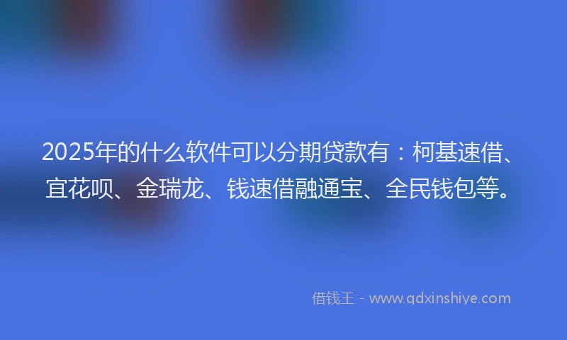 2025年的什么软件可以分期贷款有：柯基速借、宜花呗、金瑞龙、钱速借融通宝、全民钱包等。