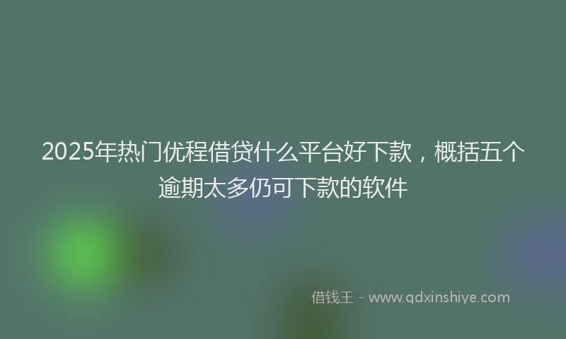 2025年热门优程借贷什么平台好下款，概括五个逾期太多仍可下款的软件