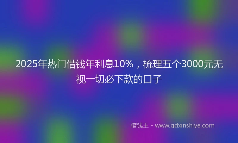 2025年热门借钱年利息10%，梳理五个3000元无视一切必下款的口子