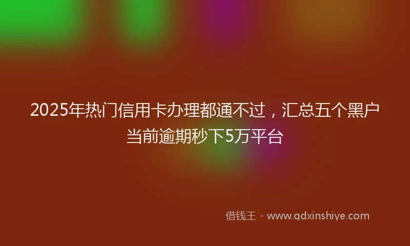 2025年热门信用卡办理都通不过，汇总五个黑户当前逾期秒下5万平台