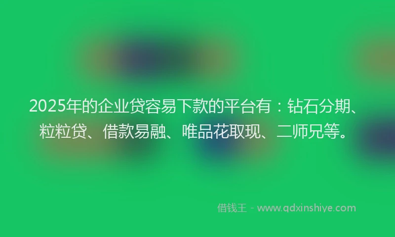 2025年的企业贷容易下款的平台有：钻石分期、粒粒贷、借款易融、唯品花取现、二师兄等。