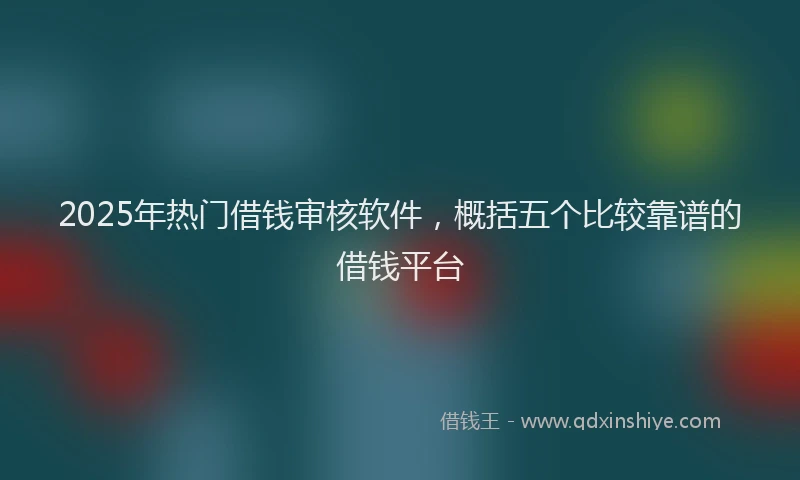 2025年热门借钱审核软件，概括五个比较靠谱的借钱平台