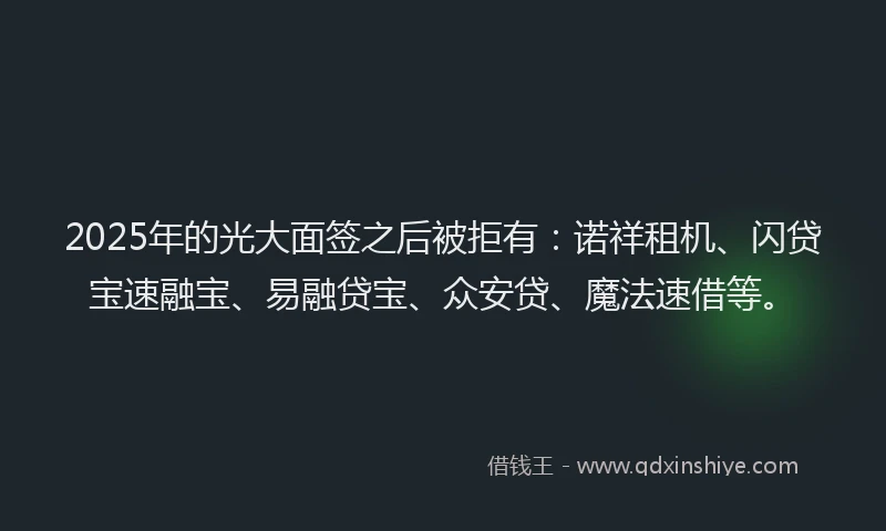 2025年的光大面签之后被拒有：诺祥租机、闪贷宝速融宝、易融贷宝、众安贷、魔法速借等。