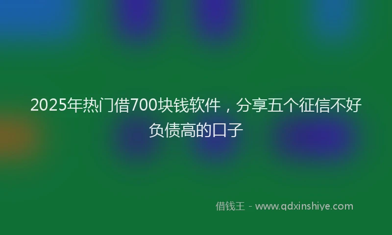 2025年热门借700块钱软件，分享五个征信不好负债高的口子