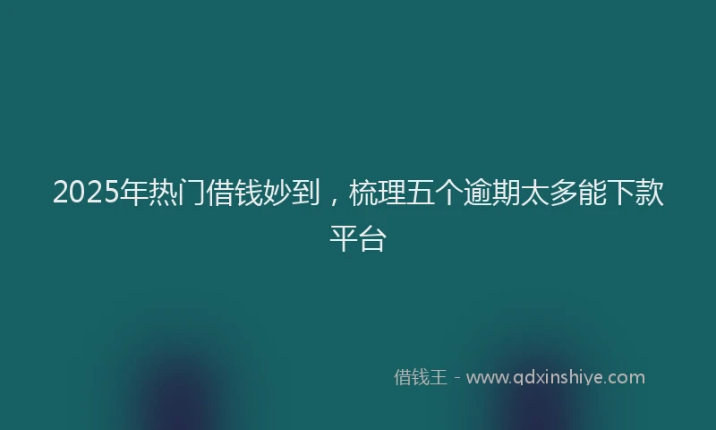 2025年热门借钱妙到，梳理五个逾期太多能下款平台