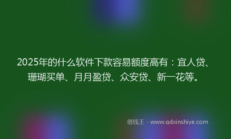 2025年的什么软件下款容易额度高有：宜人贷、珊瑚买单、月月盈贷、众安贷、新一花等。
