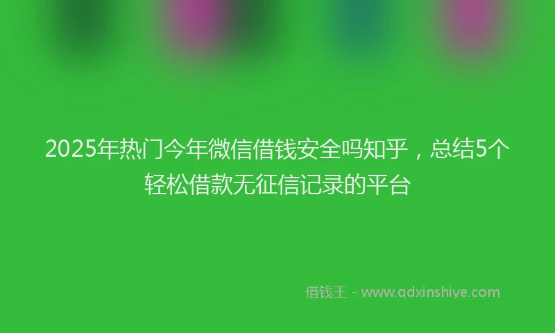 2025年热门今年微信借钱安全吗知乎，总结5个轻松借款无征信记录的平台