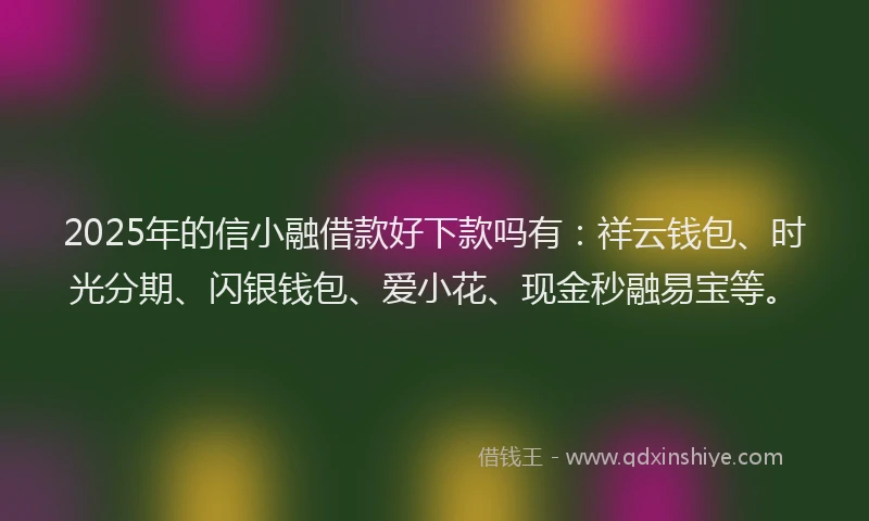 2025年的信小融借款好下款吗有：祥云钱包、时光分期、闪银钱包、爱小花、现金秒融易宝等。