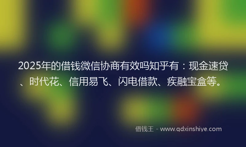 2025年的借钱微信协商有效吗知乎有：现金速贷、时代花、信用易飞、闪电借款、疾融宝盒等。