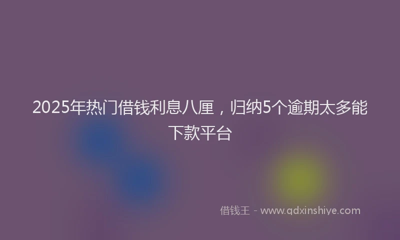 2025年热门借钱利息八厘，归纳5个逾期太多能下款平台