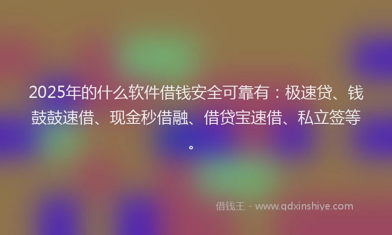 2025年的什么软件借钱安全可靠有：极速贷、钱鼓鼓速借、现金秒借融、借贷宝速借、私立签等。