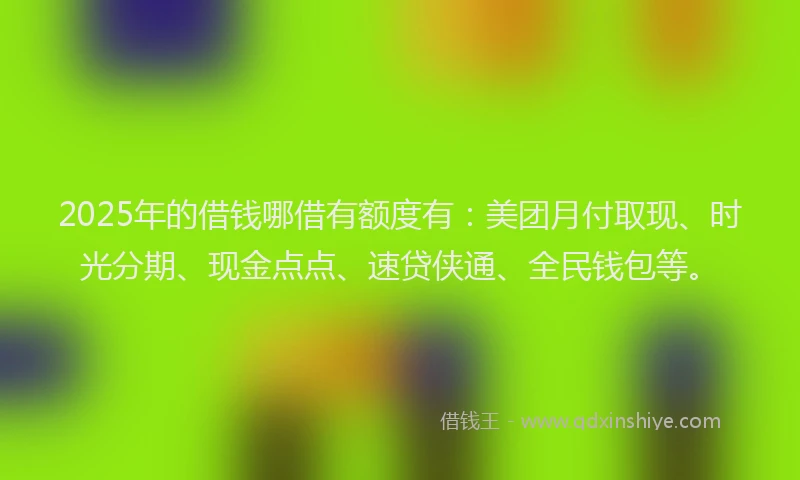 2025年的借钱哪借有额度有：美团月付取现、时光分期、现金点点、速贷侠通、全民钱包等。