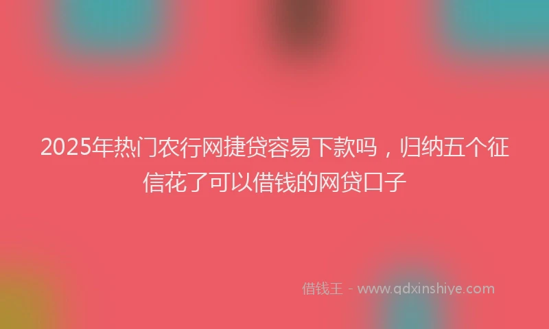 2025年热门农行网捷贷容易下款吗，归纳五个征信花了可以借钱的网贷口子