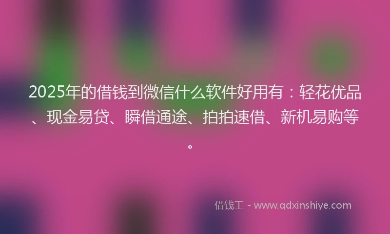 2025年的借钱到微信什么软件好用有：轻花优品、现金易贷、瞬借通途、拍拍速借、新机易购等。