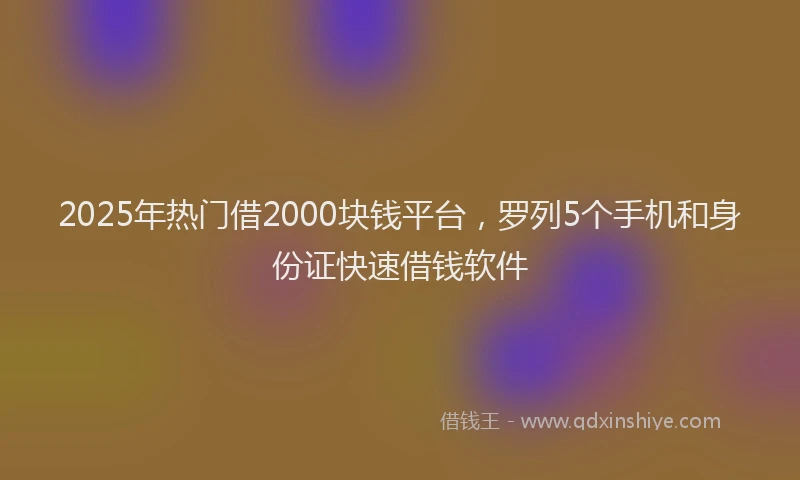 2025年热门借2000块钱平台，罗列5个手机和身份证快速借钱软件