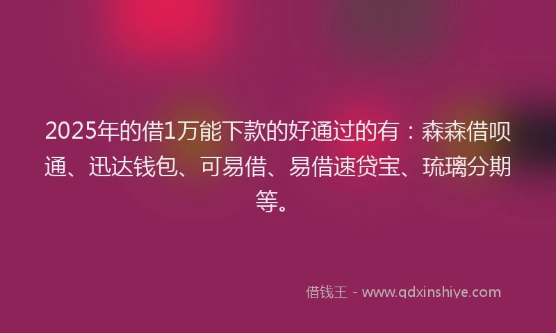 2025年的借1万能下款的好通过的有：森森借呗通、迅达钱包、可易借、易借速贷宝、琉璃分期等。
