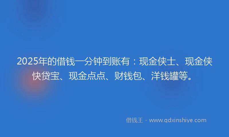 2025年的借钱一分钟到账有：现金侠士、现金侠快贷宝、现金点点、财钱包、洋钱罐等。
