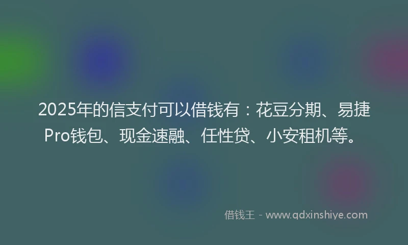 2025年的信支付可以借钱有：花豆分期、易捷Pro钱包、现金速融、任性贷、小安租机等。