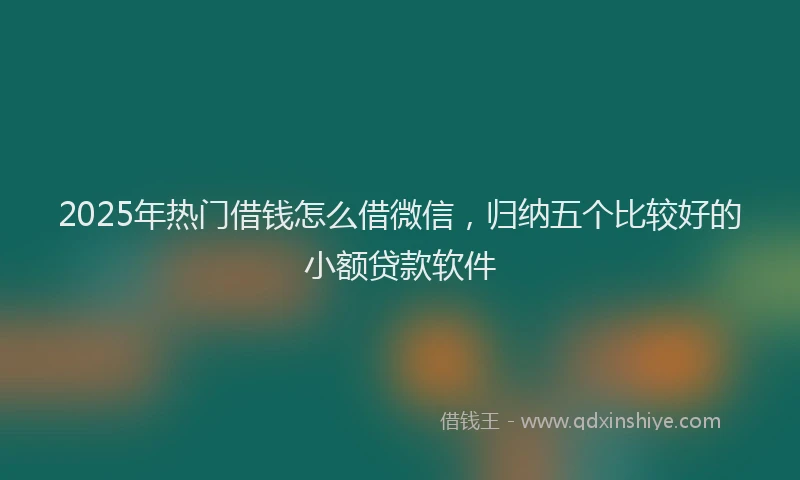 2025年热门借钱怎么借微信，归纳五个比较好的小额贷款软件