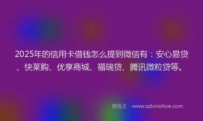 2025年的信用卡借钱怎么提到微信有：安心易贷、快莱购、优享商城、福瑞贷、腾讯微粒贷等。