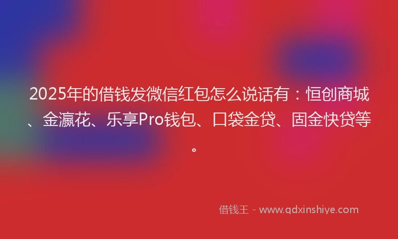 2025年的借钱发微信红包怎么说话有：恒创商城、金瀛花、乐享Pro钱包、口袋金贷、固金快贷等。