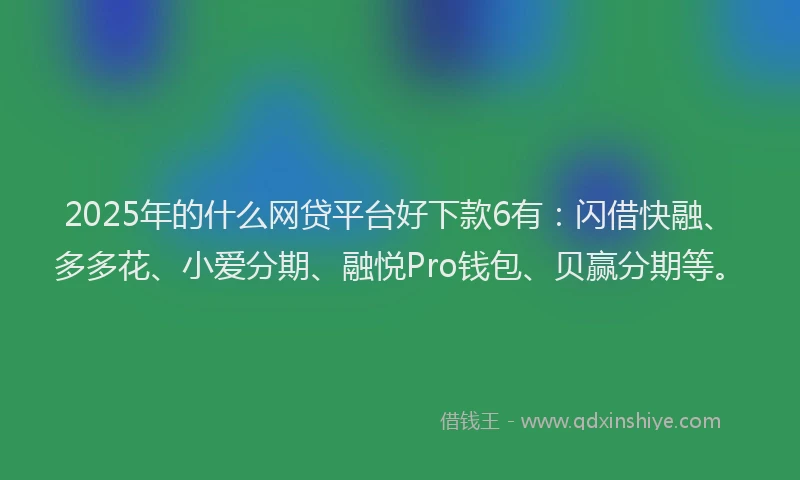 2025年的什么网贷平台好下款6有：闪借快融、多多花、小爱分期、融悦Pro钱包、贝赢分期等。