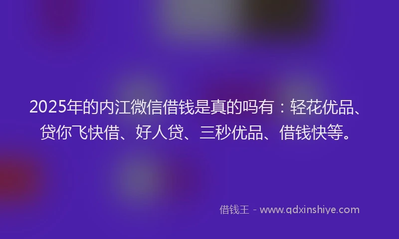 2025年的内江微信借钱是真的吗有：轻花优品、贷你飞快借、好人贷、三秒优品、借钱快等。