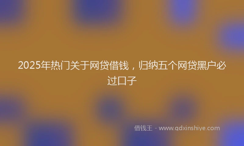 2025年热门关于网贷借钱，归纳五个网贷黑户必过口子