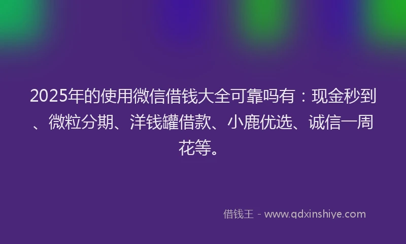 2025年的使用微信借钱大全可靠吗有：现金秒到、微粒分期、洋钱罐借款、小鹿优选、诚信一周花等。