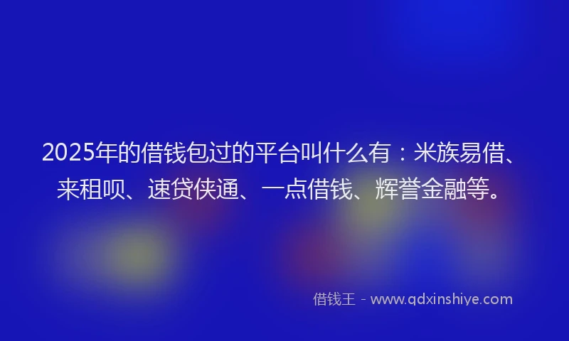 2025年的借钱包过的平台叫什么有：米族易借、来租呗、速贷侠通、一点借钱、辉誉金融等。