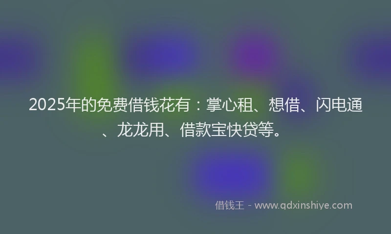 2025年的免费借钱花有：掌心租、想借、闪电通、龙龙用、借款宝快贷等。