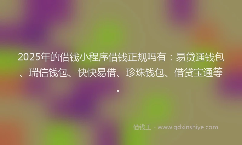 2025年的借钱小程序借钱正规吗有：易贷通钱包、瑞信钱包、快快易借、珍珠钱包、借贷宝通等。