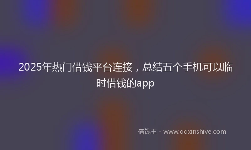 2025年热门借钱平台连接，总结五个手机可以临时借钱的app