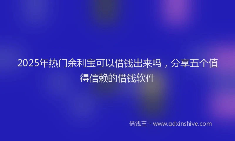 2025年热门余利宝可以借钱出来吗，分享五个值得信赖的借钱软件
