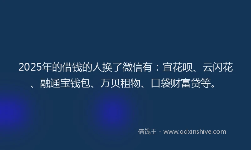 2025年的借钱的人换了微信有：宜花呗、云闪花、融通宝钱包、万贝租物、口袋财富贷等。