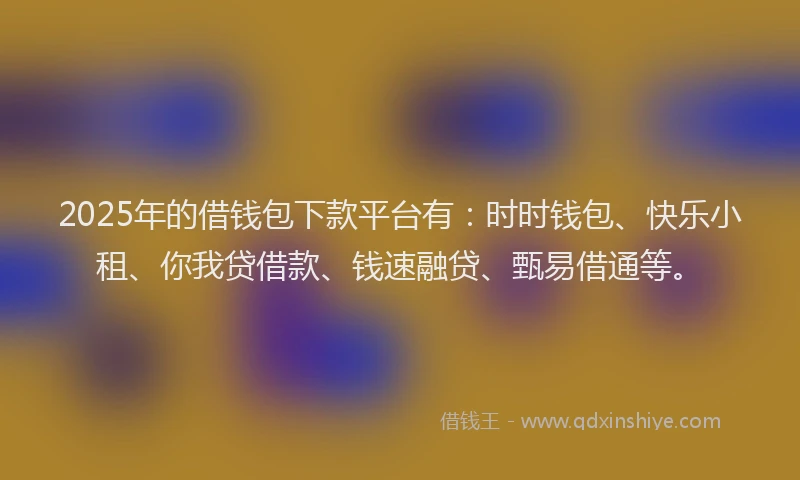 2025年的借钱包下款平台有：时时钱包、快乐小租、你我贷借款、钱速融贷、甄易借通等。