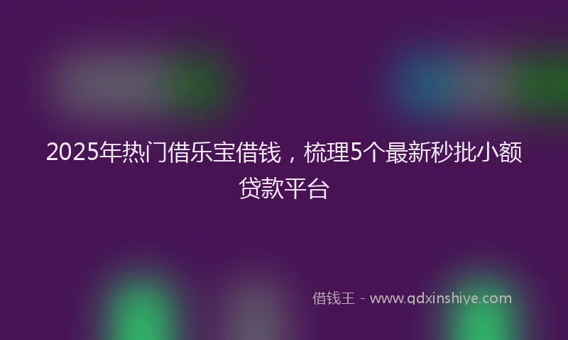 2025年热门借乐宝借钱，梳理5个最新秒批小额贷款平台