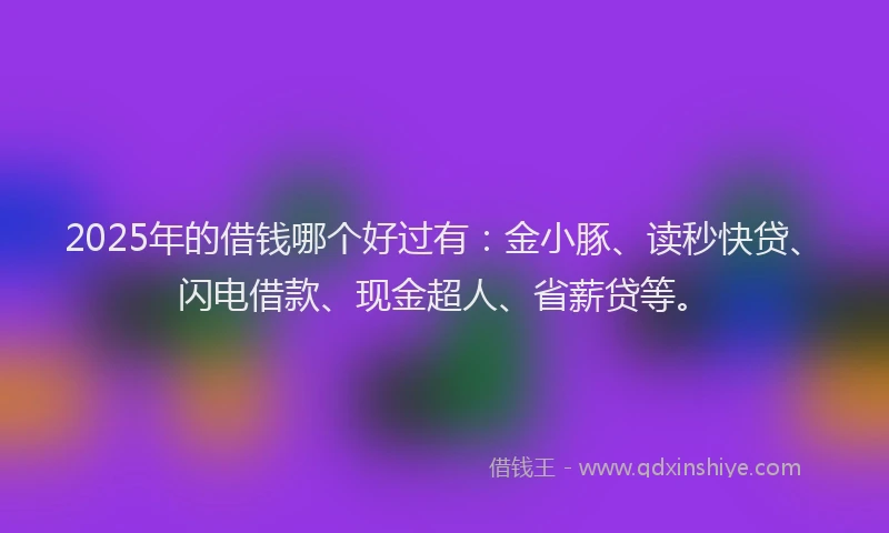 2025年的借钱哪个好过有：金小豚、读秒快贷、闪电借款、现金超人、省薪贷等。