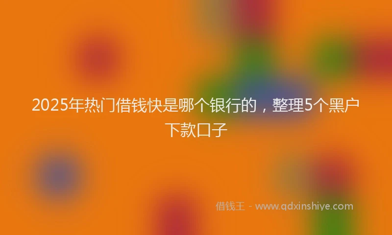 2025年热门借钱快是哪个银行的，整理5个黑户下款口子