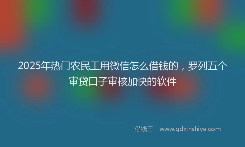 2025年热门农民工用微信怎么借钱的，罗列五个审贷口子审核加快的软件