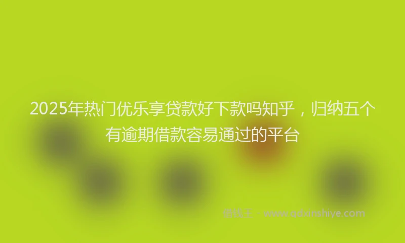 2025年热门优乐享贷款好下款吗知乎，归纳五个有逾期借款容易通过的平台