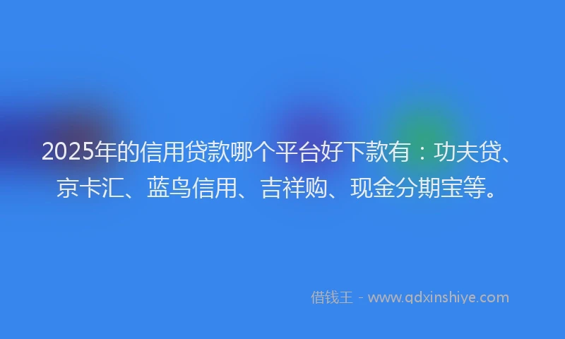 2025年的信用贷款哪个平台好下款有：功夫贷、京卡汇、蓝鸟信用、吉祥购、现金分期宝等。
