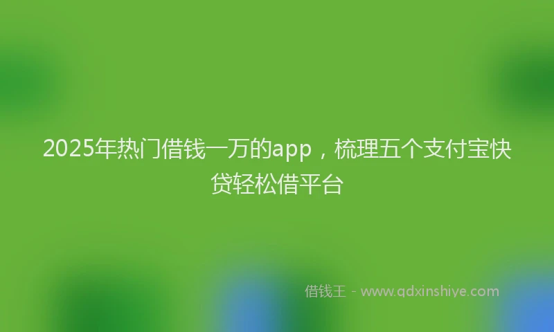 2025年热门借钱一万的app，梳理五个支付宝快贷轻松借平台