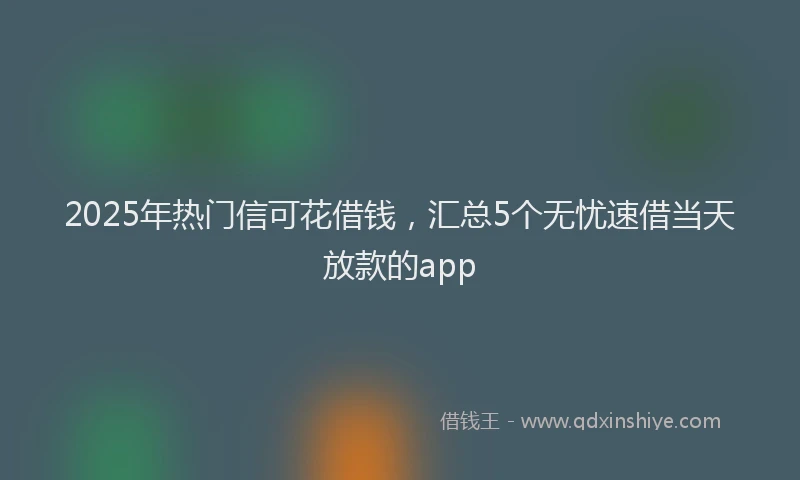 2025年热门信可花借钱，汇总5个无忧速借当天放款的app